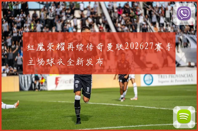 红魔荣耀再续传奇曼联202627赛季主场球衣全新发布