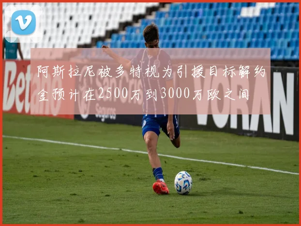 阿斯拉尼被多特视为引援目标解约金预计在2500万到3000万欧之间