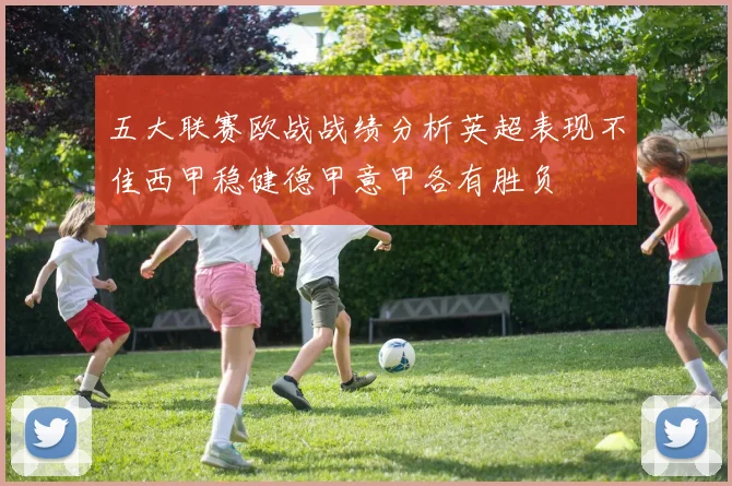 五大联赛欧战战绩分析英超表现不佳西甲稳健德甲意甲各有胜负