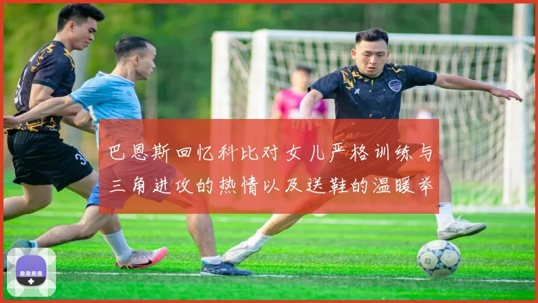 巴恩斯回忆科比对女儿严格训练与三角进攻的热情以及送鞋的温暖举动