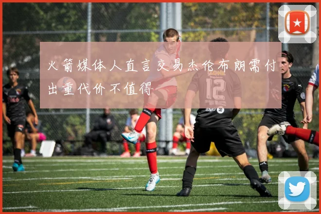 火箭媒体人直言交易杰伦布朗需付出重代价不值得
