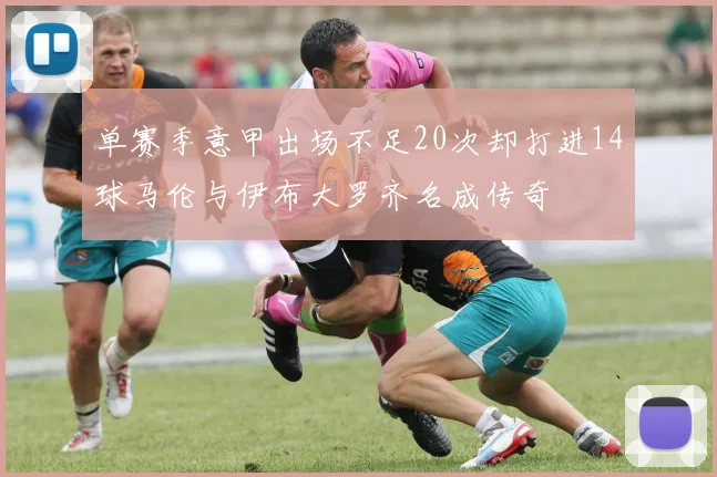 单赛季意甲出场不足20次却打进14球马伦与伊布大罗齐名成传奇