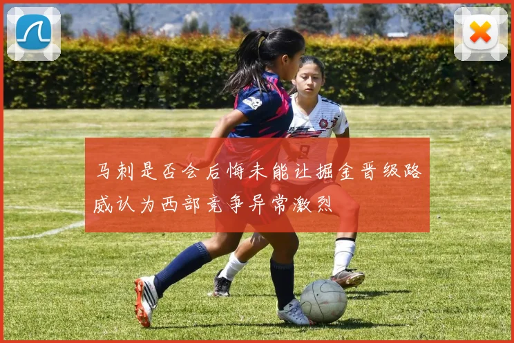 马刺是否会后悔未能让掘金晋级路威认为西部竞争异常激烈
