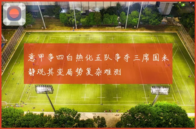 意甲争四白热化五队争夺三席国米静观其变局势复杂难测