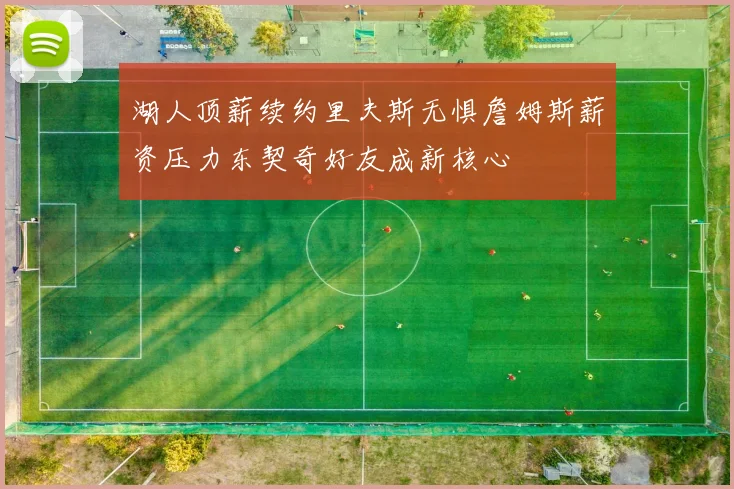 湖人顶薪续约里夫斯无惧詹姆斯薪资压力东契奇好友成新核心