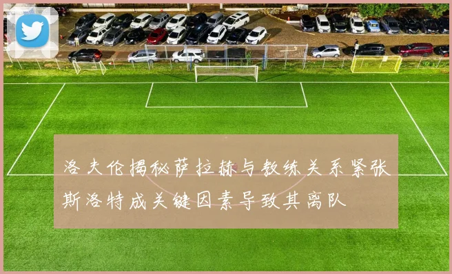 洛夫伦揭秘萨拉赫与教练关系紧张斯洛特成关键因素导致其离队