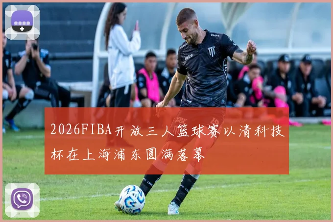2026FIBA开放三人篮球赛以清科技杯在上海浦东圆满落幕