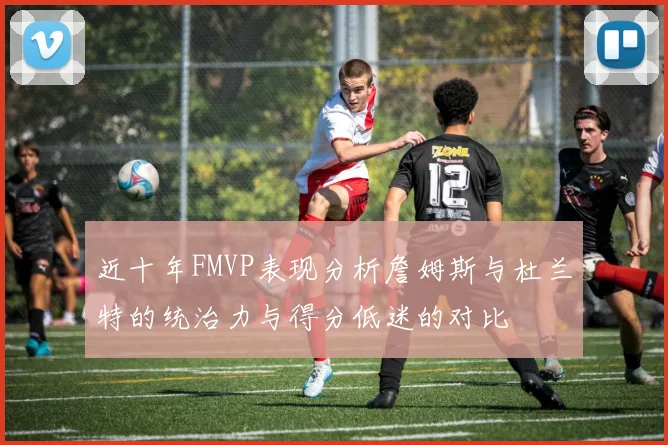 近十年FMVP表现分析詹姆斯与杜兰特的统治力与得分低迷的对比