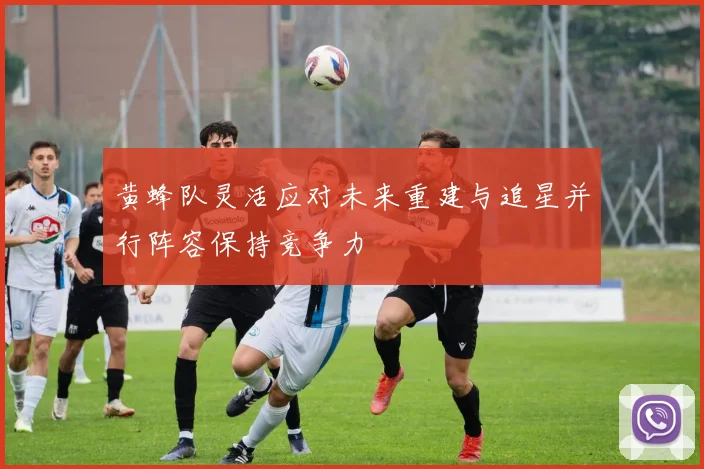 黄蜂队灵活应对未来重建与追星并行阵容保持竞争力