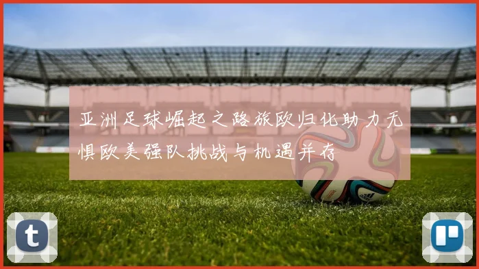 亚洲足球崛起之路旅欧归化助力无惧欧美强队挑战与机遇并存