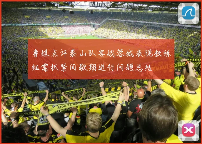 鲁媒点评泰山队客战蓉城表现教练组需抓紧间歇期进行问题总结
