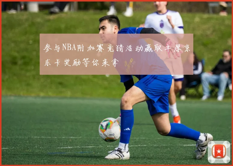 参与NBA附加赛竞猜活动赢取丰厚京东卡奖励等你来拿