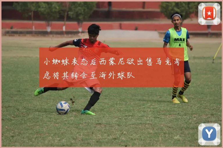 小蜘蛛表态后西蒙尼欲出售马竞考虑将其转会至海外球队