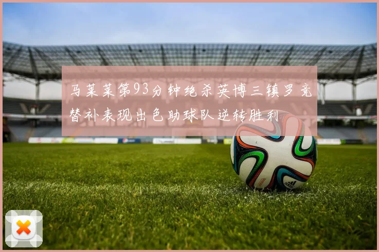 马莱莱第93分钟绝杀英博三镇罗竞替补表现出色助球队逆转胜利