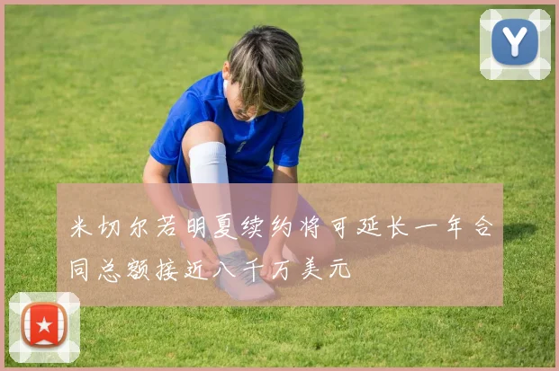 米切尔若明夏续约将可延长一年合同总额接近八千万美元