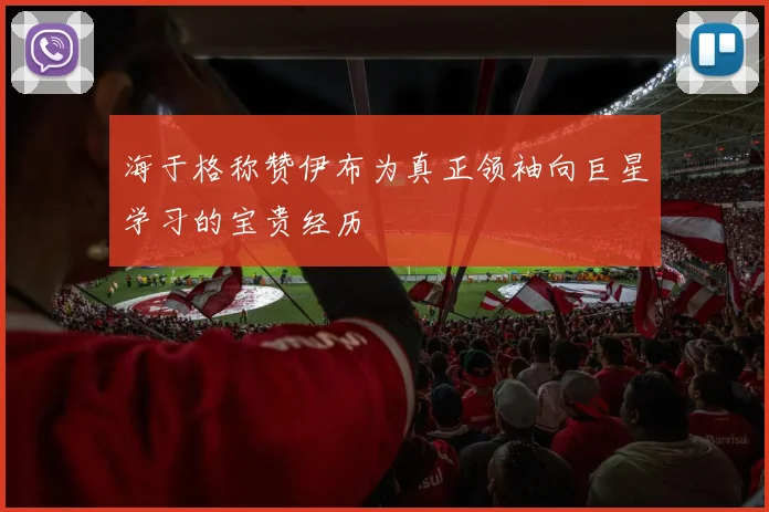 海于格称赞伊布为真正领袖向巨星学习的宝贵经历