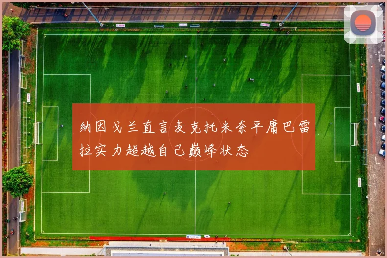 纳因戈兰直言麦克托米奈平庸巴雷拉实力超越自己巅峰状态
