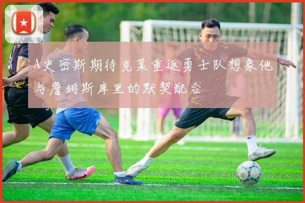 A史密斯期待克莱重返勇士队想象他与詹姆斯库里的默契配合