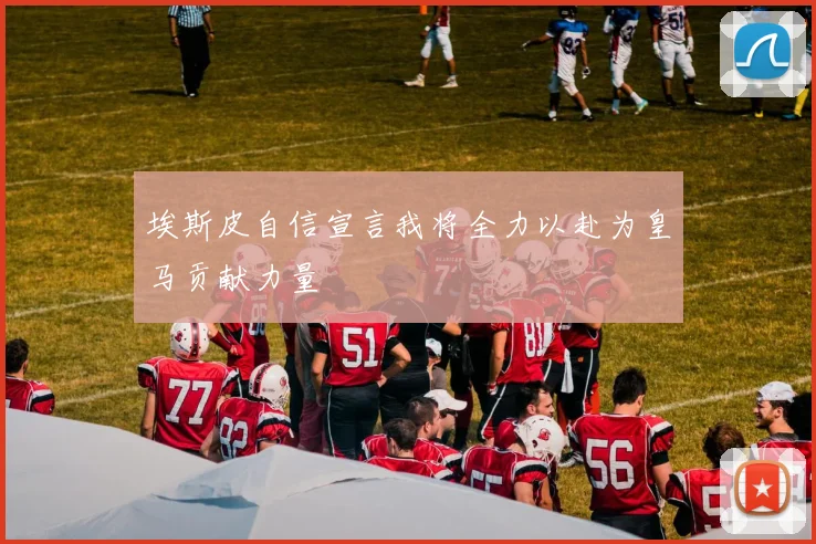 埃斯皮自信宣言我将全力以赴为皇马贡献力量