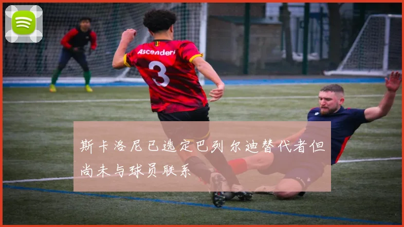 斯卡洛尼已选定巴列尔迪替代者但尚未与球员联系
