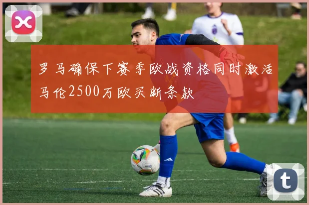 罗马确保下赛季欧战资格同时激活马伦2500万欧买断条款