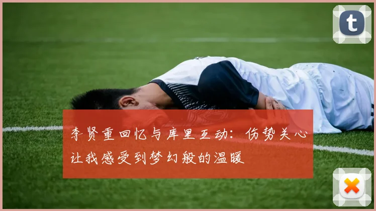 李贤重回忆与库里互动：伤势关心让我感受到梦幻般的温暖