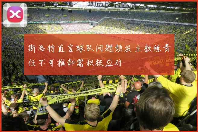 斯洛特直言球队问题频发主教练责任不可推卸需积极应对