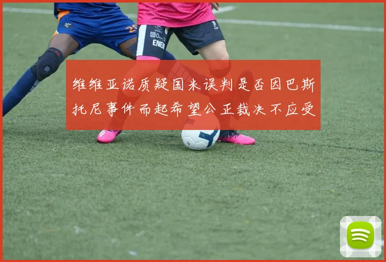 维维亚诺质疑国米误判是否因巴斯托尼事件而起希望公正裁决不应受影响