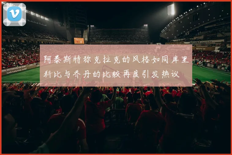 阿泰斯特称克拉克的风格如同库里科比与乔丹的比较再度引发热议
