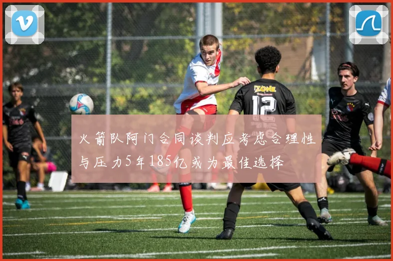 火箭队阿门合同谈判应考虑合理性与压力5年185亿或为最佳选择