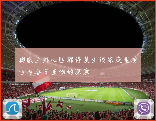 挪威主帅心脏骤停复生谈家庭重要性与妻子亲吻的深意