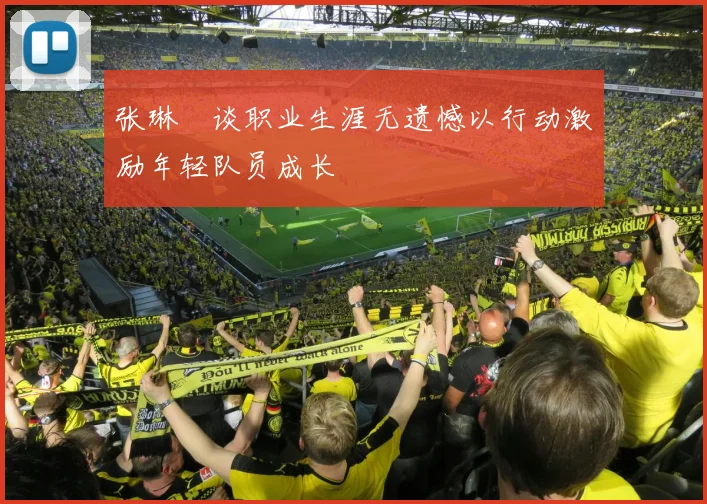 张琳芃谈职业生涯无遗憾以行动激励年轻队员成长